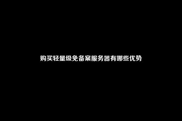 购买轻量级免备案服务器有哪些优势