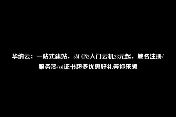 华纳云：一站式建站，5M CN2入门云机23元起，域名注册/服务器/ssl证书超多优惠好礼等你来领