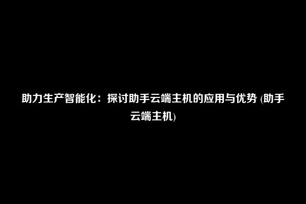 助力生产智能化：探讨助手云端主机的应用与优势 (助手云端主机)