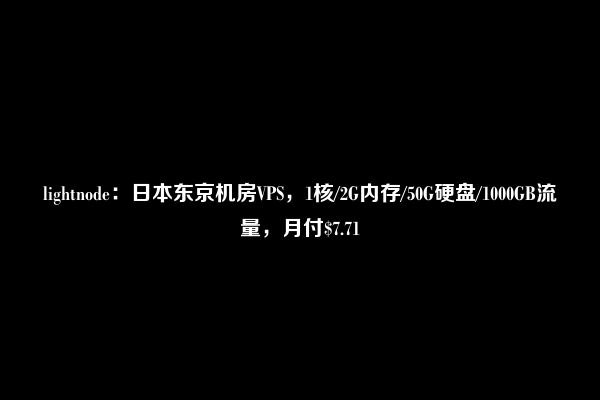 lightnode：日本东京机房VPS，1核/2G内存/50G硬盘/1000GB流量，月付$7.71