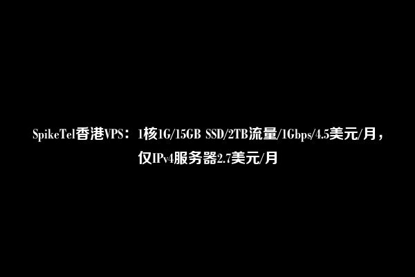 SpikeTel香港VPS：1核1G/15GB SSD/2TB流量/1Gbps/4.5美元/月，仅IPv4服务器2.7美元/月