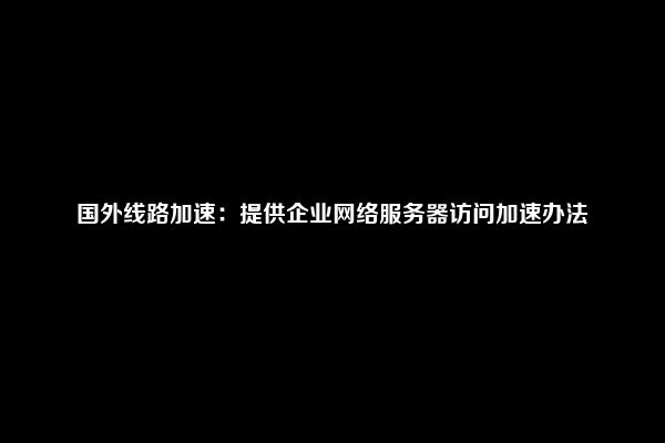 国外线路加速：提供企业网络服务器访问加速办法