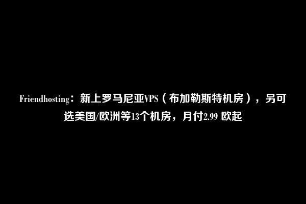 Friendhosting：新上罗马尼亚VPS（布加勒斯特机房），另可选美国/欧洲等13个机房，月付2.99 欧起