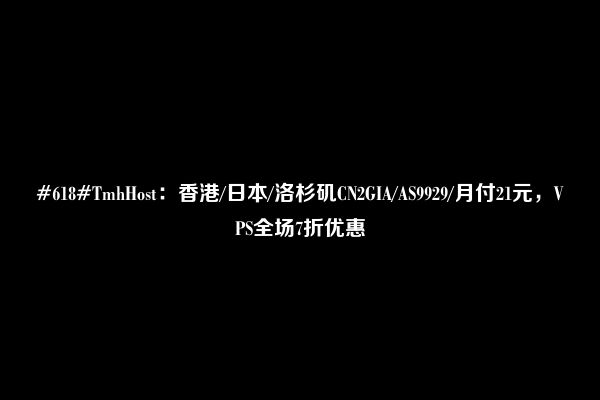 #618#TmhHost：香港/日本/洛杉矶CN2GIA/AS9929/月付21元，VPS全场7折优惠