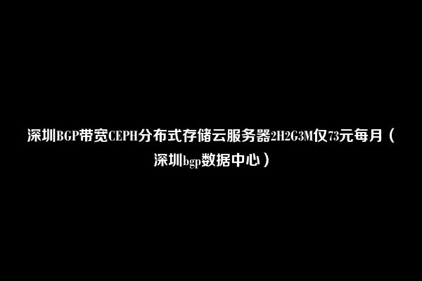 深圳BGP带宽CEPH分布式存储云服务器2H2G3M仅73元每月（深圳bgp数据中心）