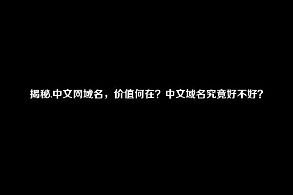 揭秘.中文网域名，价值何在？中文域名究竟好不好？