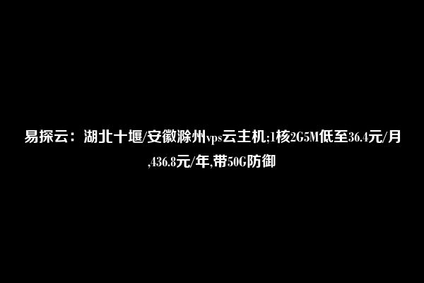 易探云：湖北十堰/安徽滁州vps云主机;1核2G5M低至36.4元/月,436.8元/年,带50G防御