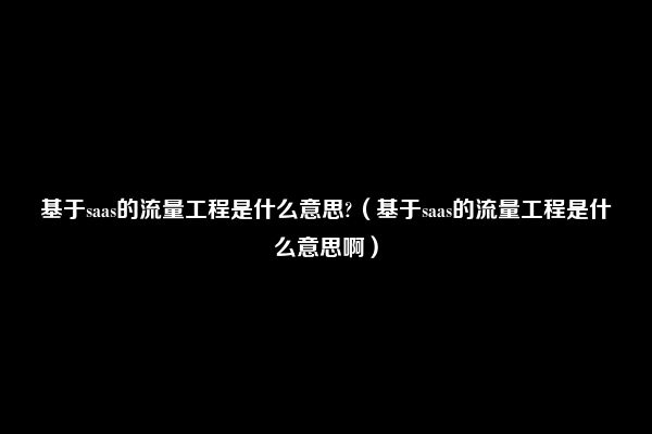 基于saas的流量工程是什么意思?（基于saas的流量工程是什么意思啊）