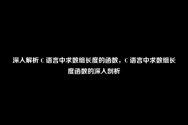 深入解析 C 语言中求数组长度的函数，C 语言中求数组长度函数的深入剖析