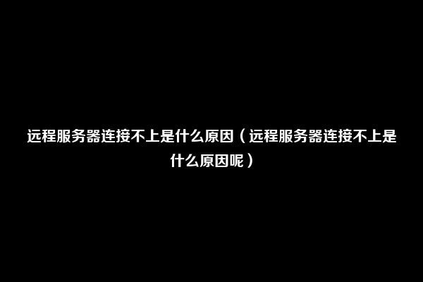 远程服务器连接不上是什么原因（远程服务器连接不上是什么原因呢）