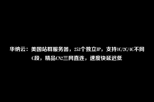 华纳云：美国站群服务器，253个独立IP，支持1C/2C/4C不同C段，精品CN2三网直连，速度快延迟低