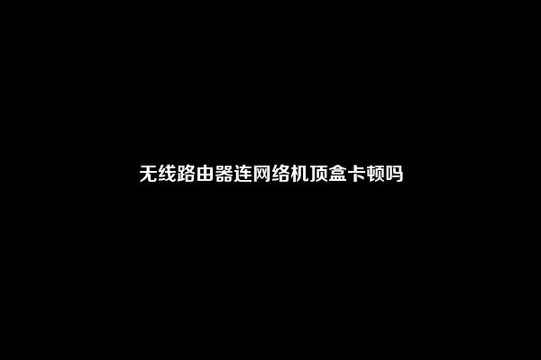 无线路由器连网络机顶盒卡顿吗