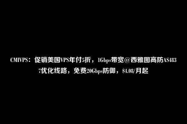 CMIVPS：促销美国VPS年付5折，1Gbps带宽@西雅图高防AS4837优化线路，免费20Gbps防御，$4.08/月起