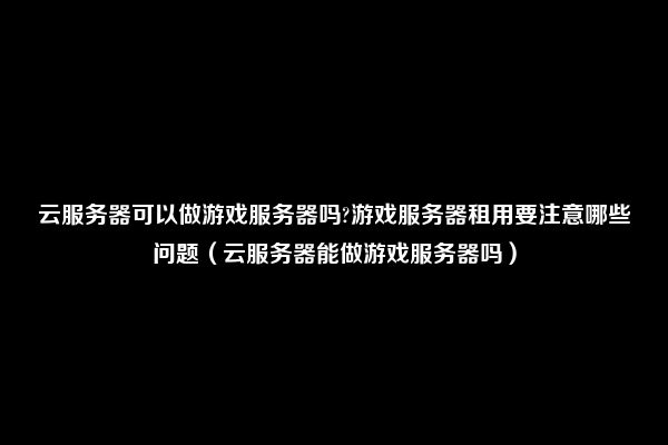 云服务器可以做游戏服务器吗?游戏服务器租用要注意哪些问题（云服务器能做游戏服务器吗）