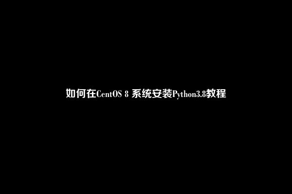 如何在CentOS 8 系统安装Python3.8教程