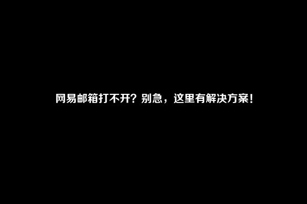 网易邮箱打不开？别急，这里有解决方案！