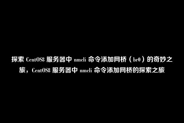 探索 CentOS8 服务器中 nmcli 命令添加网桥（br0）的奇妙之旅，CentOS8 服务器中 nmcli 命令添加网桥的探索之旅