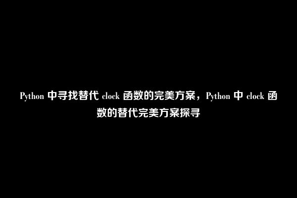 Python 中寻找替代 clock 函数的完美方案，Python 中 clock 函数的替代完美方案探寻