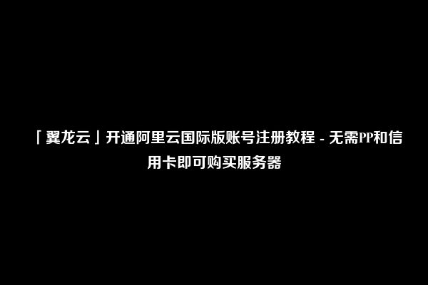 「翼龙云」开通阿里云国际版账号注册教程 - 无需PP和信用卡即可购买服务器