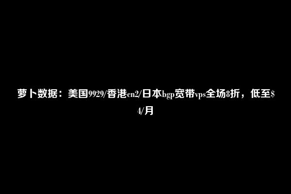 萝卜数据：美国9929/香港cn2/日本bgp宽带vps全场8折，低至$4/月