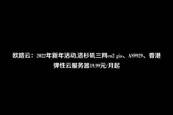 欧路云：2022年新年活动,洛杉矶三网cn2 gia、AS9929、香港弹性云服务器19.99元/月起