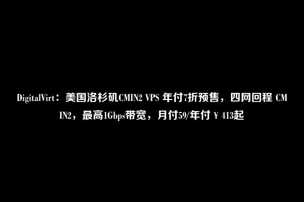 DigitalVirt：美国洛杉矶CMIN2 VPS 年付7折预售，四网回程 CMIN2，最高1Gbps带宽，月付59/年付￥413起