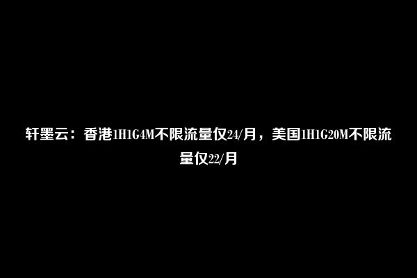 轩墨云：香港1H1G4M不限流量仅24/月，美国1H1G20M不限流量仅22/月