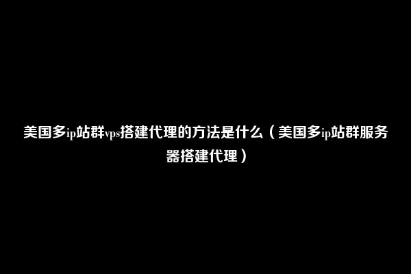 美国多ip站群vps搭建代理的方法是什么（美国多ip站群服务器搭建代理）