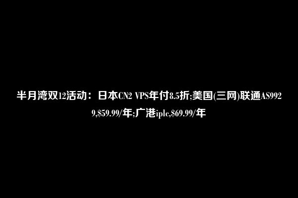 半月湾双12活动：日本CN2 VPS年付8.5折;美国(三网)联通AS9929,$59.99/年;广港iplc,$69.99/年