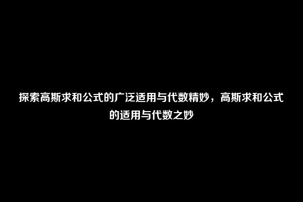 探索高斯求和公式的广泛适用与代数精妙，高斯求和公式的适用与代数之妙