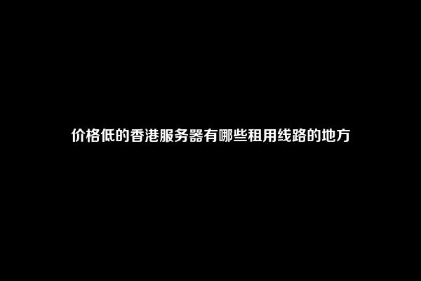 价格低的香港服务器有哪些租用线路的地方
