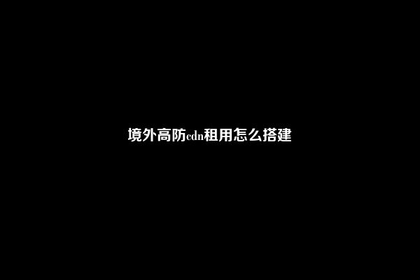 境外高防cdn租用怎么搭建