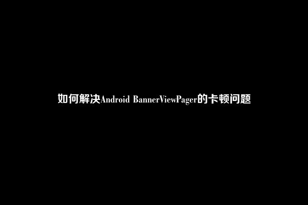 如何解决Android BannerViewPager的卡顿问题