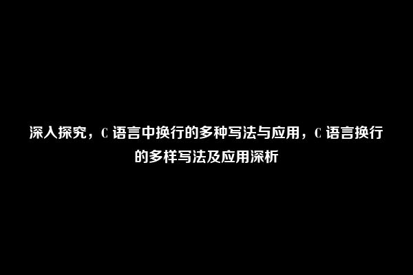 深入探究，C 语言中换行的多种写法与应用，C 语言换行的多样写法及应用深析