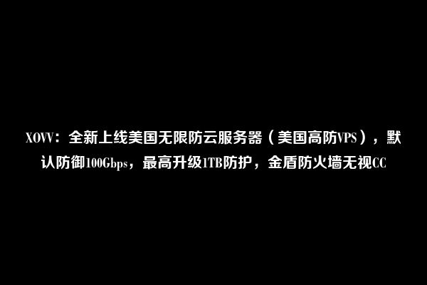 XOVV：全新上线美国无限防云服务器（美国高防VPS），默认防御100Gbps，最高升级1TB防护，金盾防火墙无视CC