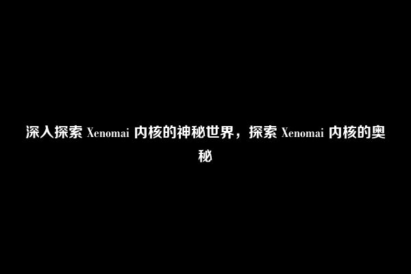 深入探索 Xenomai 内核的神秘世界，探索 Xenomai 内核的奥秘