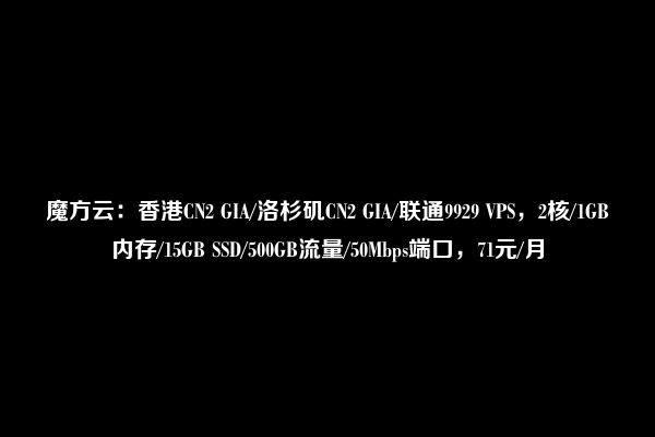 魔方云：香港CN2 GIA/洛杉矶CN2 GIA/联通9929 VPS，2核/1GB内存/15GB SSD/500GB流量/50Mbps端口，71元/月