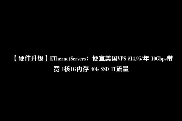 【硬件升级】EThernetServers：便宜美国VPS $14.95/年 10Gbps带宽 1核1G内存 40G SSD 1T流量