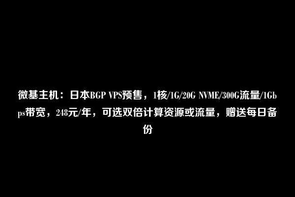 微基主机：日本BGP VPS预售，1核/1G/20G NVME/300G流量/1Gbps带宽，248元/年，可选双倍计算资源或流量，赠送每日备份