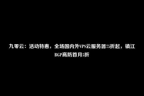 九零云：活动特惠，全场国内外VPS云服务器75折起，镇江BGP高防首月5折