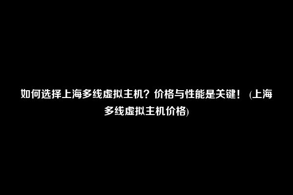 如何选择上海多线虚拟主机？价格与性能是关键！ (上海多线虚拟主机价格)