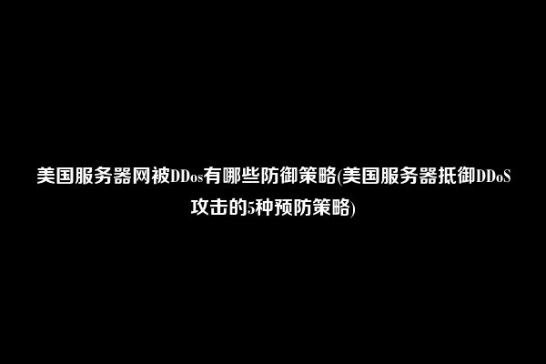 美国服务器网被DDos有哪些防御策略(美国服务器抵御DDoS攻击的5种预防策略)