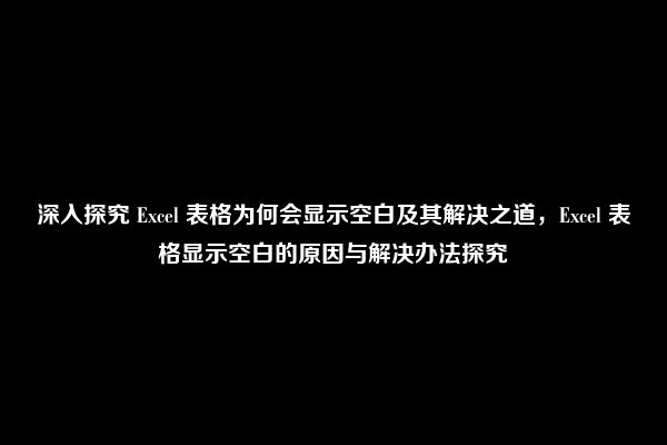 深入探究 Excel 表格为何会显示空白及其解决之道，Excel 表格显示空白的原因与解决办法探究