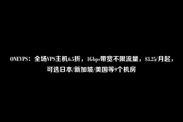 ONEVPS：全场VPS主机6.5折，1Gbps带宽不限流量，$3.25/月起，可选日本/新加坡/美国等9个机房