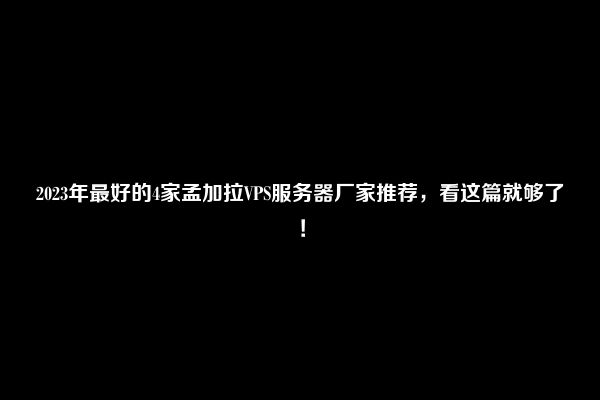 2023年最好的4家孟加拉VPS服务器厂家推荐，看这篇就够了！