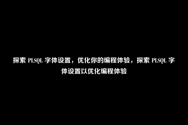 探索 PLSQL 字体设置，优化你的编程体验，探索 PLSQL 字体设置以优化编程体验