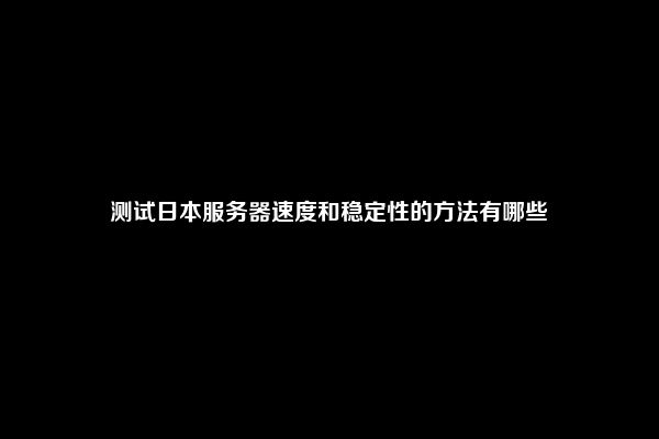 测试日本服务器速度和稳定性的方法有哪些