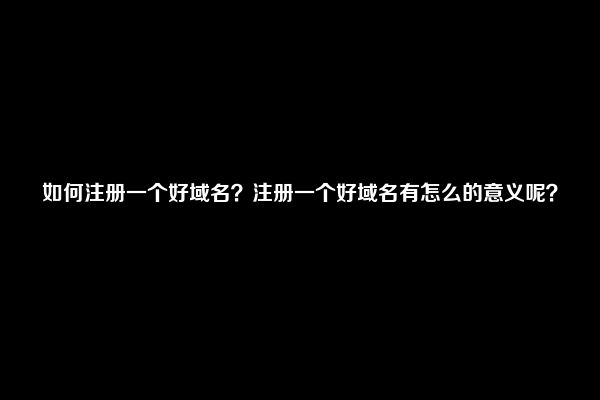 如何注册一个好域名？注册一个好域名有怎么的意义呢？