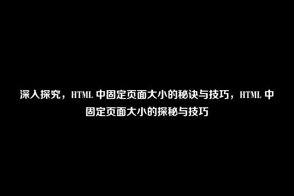 深入探究，HTML 中固定页面大小的秘诀与技巧，HTML 中固定页面大小的探秘与技巧