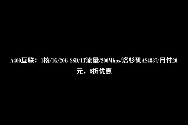 A400互联：1核/1G/20G SSD/1T流量/200Mbps/洛杉矶AS4837/月付20元，8折优惠